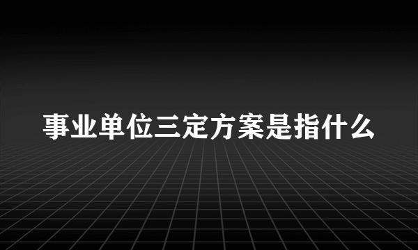 事业单位三定方案是指什么