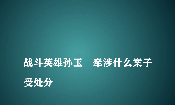 
战斗英雄孙玉囯牵涉什么案子受处分
