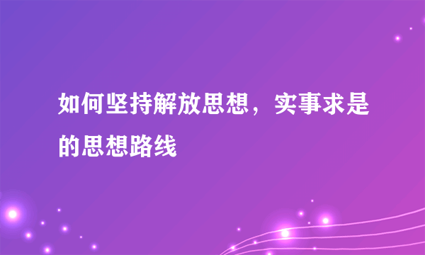 如何坚持解放思想，实事求是的思想路线