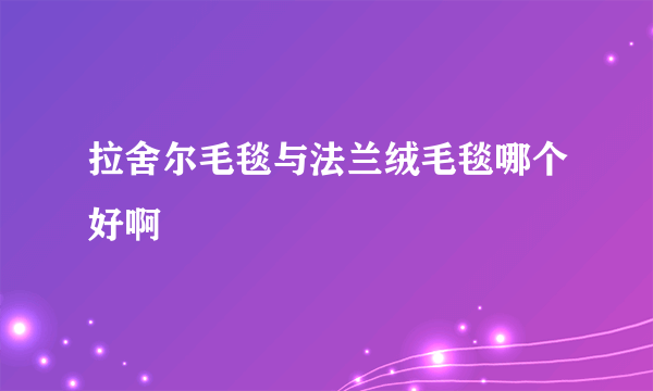 拉舍尔毛毯与法兰绒毛毯哪个好啊