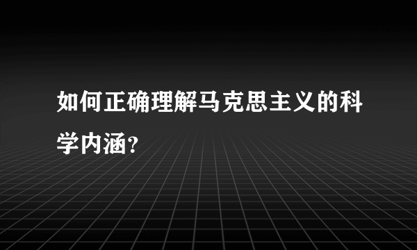 如何正确理解马克思主义的科学内涵？