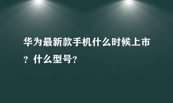 华为最新款手机什么时候上市？什么型号？