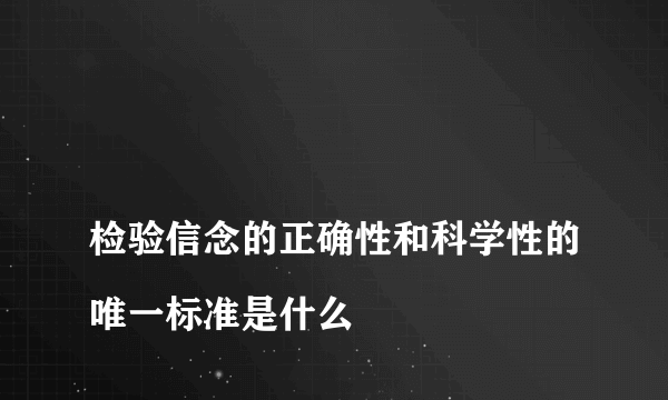 
检验信念的正确性和科学性的唯一标准是什么
