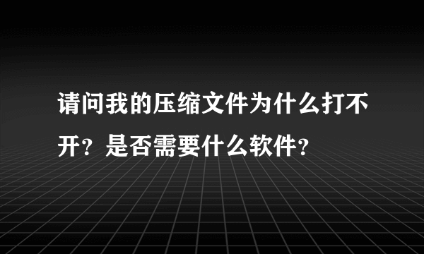 请问我的压缩文件为什么打不开？是否需要什么软件？