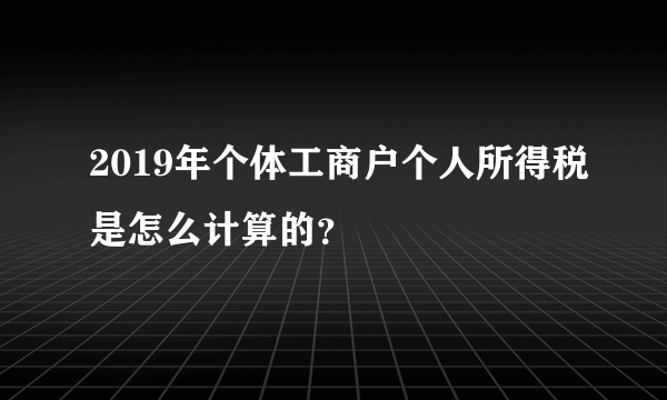 2019年个体工商户个人所得税是怎么计算的？