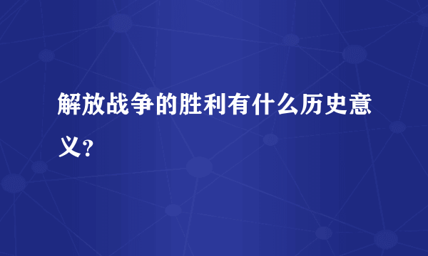 解放战争的胜利有什么历史意义？