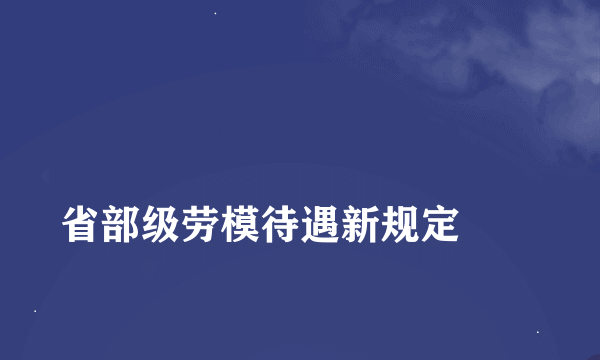 
省部级劳模待遇新规定
