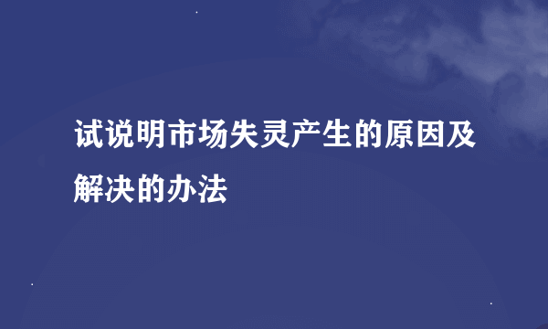 试说明市场失灵产生的原因及解决的办法