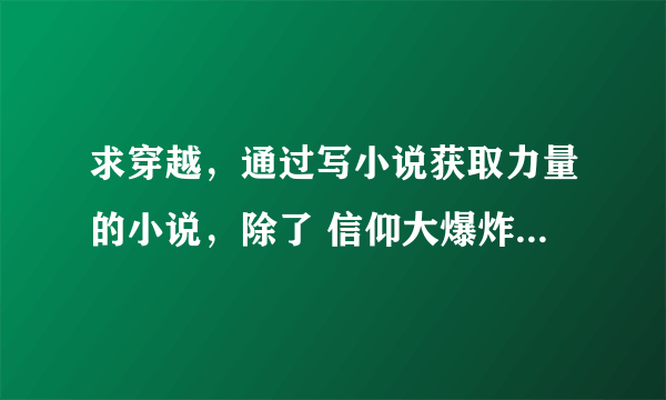 求穿越，通过写小说获取力量的小说，除了 信仰大爆炸，一书封神 信仰成神，神文文明