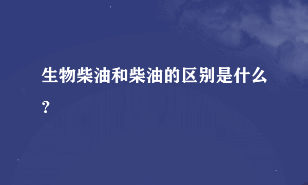 生物柴油和柴油的区别是什么？