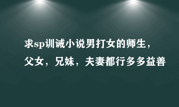 求sp训诫小说男打女的师生，父女，兄妹，夫妻都行多多益善