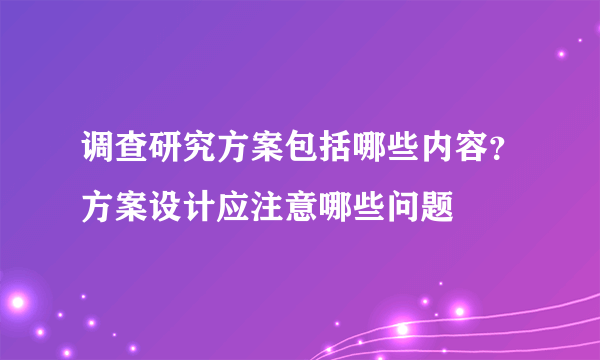 调查研究方案包括哪些内容？方案设计应注意哪些问题