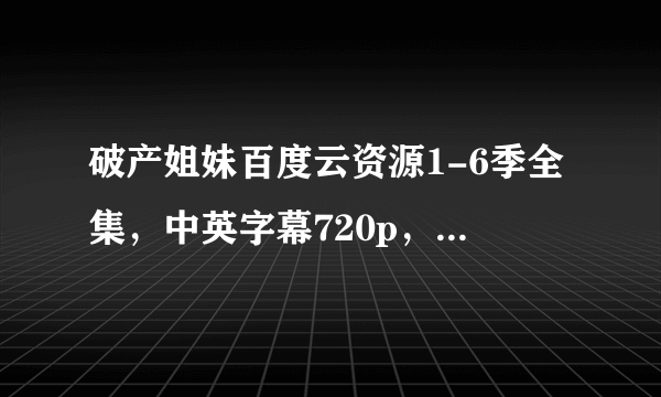 破产姐妹百度云资源1-6季全集，中英字幕720p，有急用。谢谢了！！！