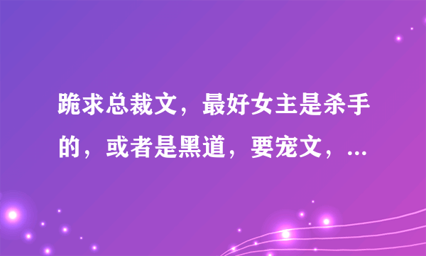 跪求总裁文，最好女主是杀手的，或者是黑道，要宠文，不要太虐的。