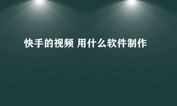 快手的视频 用什么软件制作