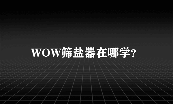 WOW筛盐器在哪学？