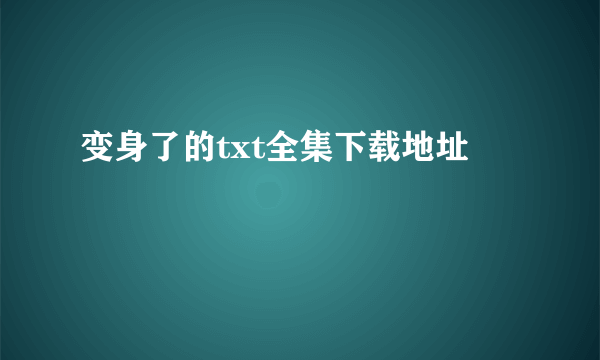 变身了的txt全集下载地址