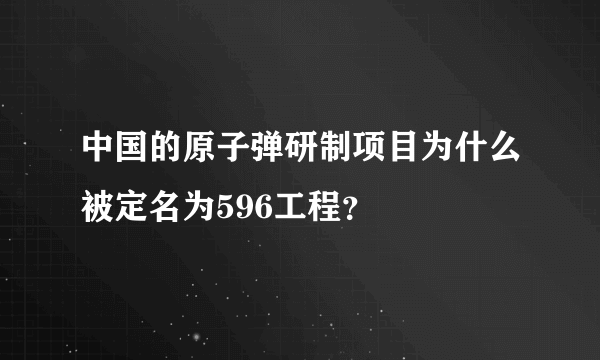 中国的原子弹研制项目为什么被定名为596工程？