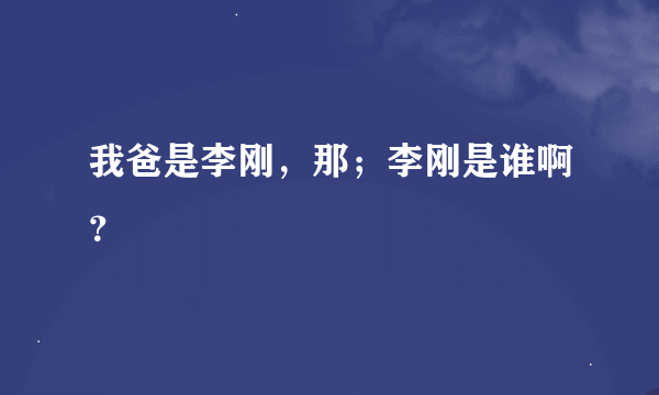 我爸是李刚，那；李刚是谁啊？