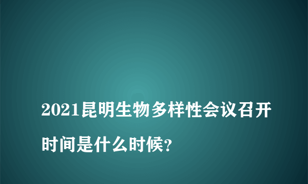 
2021昆明生物多样性会议召开时间是什么时候？
