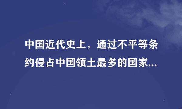 中国近代史上，通过不平等条约侵占中国领土最多的国家是    A．日本  B．德国  C．英国  D．俄