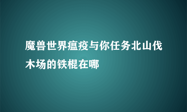 魔兽世界瘟疫与你任务北山伐木场的铁棍在哪