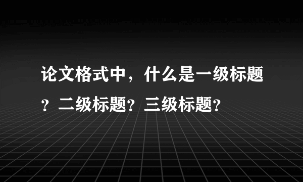 论文格式中，什么是一级标题？二级标题？三级标题？