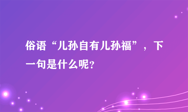 俗语“儿孙自有儿孙福”，下一句是什么呢？