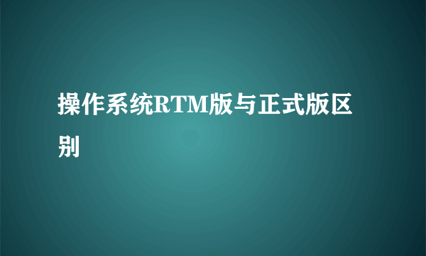 操作系统RTM版与正式版区别