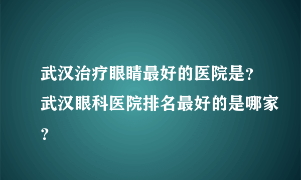 武汉治疗眼睛最好的医院是？武汉眼科医院排名最好的是哪家？