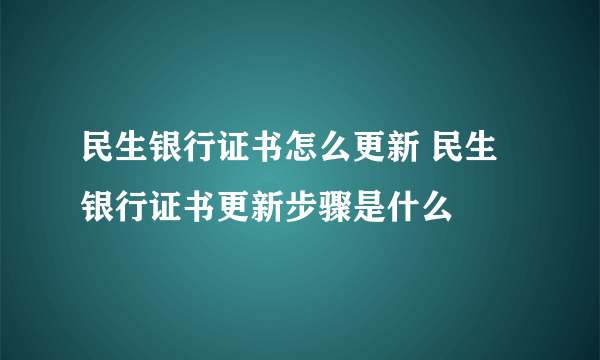 民生银行证书怎么更新 民生银行证书更新步骤是什么