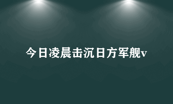 今日凌晨击沉日方军舰v