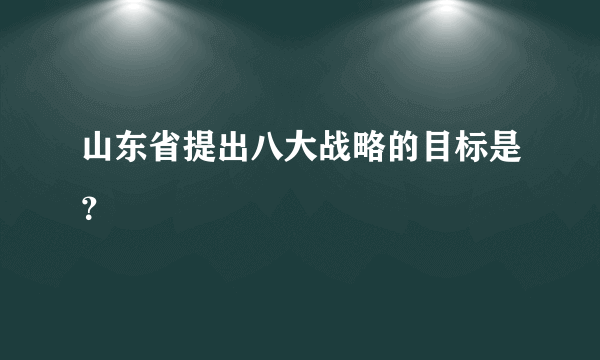 山东省提出八大战略的目标是？