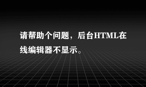 请帮助个问题，后台HTML在线编辑器不显示。