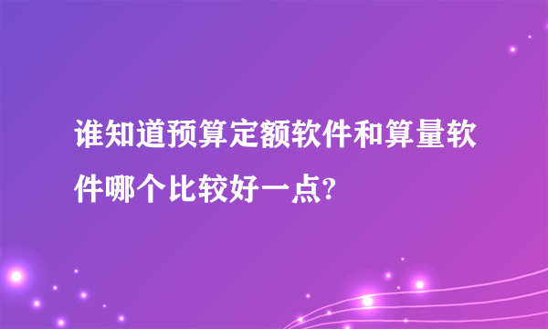 谁知道预算定额软件和算量软件哪个比较好一点?