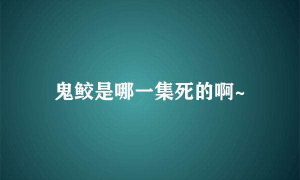 鬼鲛是哪一集死的啊~