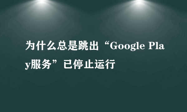 为什么总是跳出“Google Play服务”已停止运行