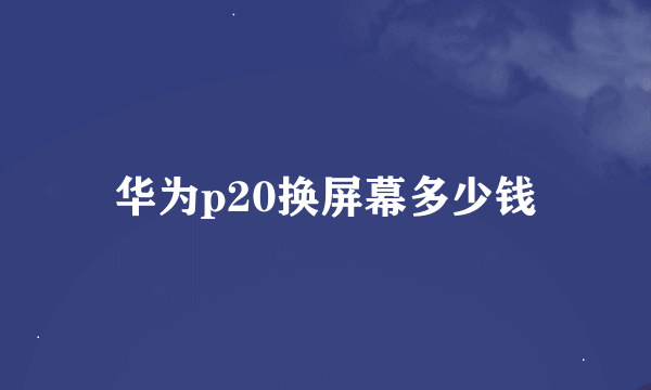 华为p20换屏幕多少钱