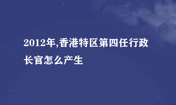 2012年,香港特区第四任行政长官怎么产生