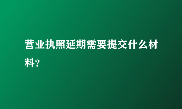 营业执照延期需要提交什么材料？