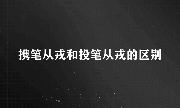 携笔从戎和投笔从戎的区别