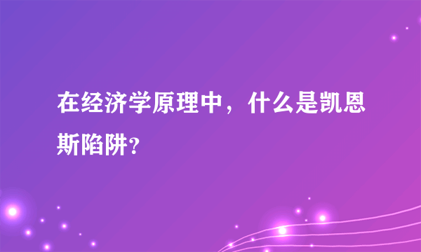 在经济学原理中，什么是凯恩斯陷阱？