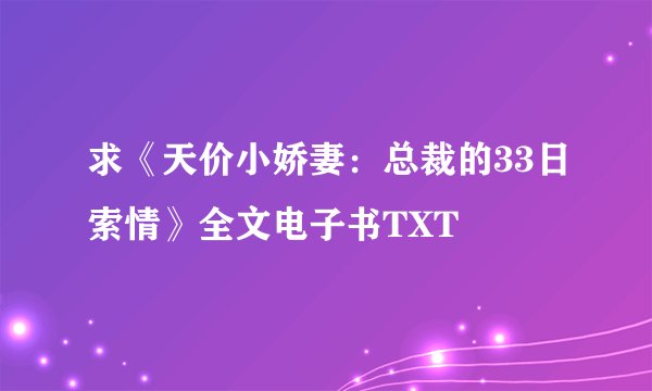 求《天价小娇妻：总裁的33日索情》全文电子书TXT