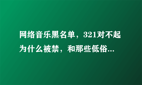 网络音乐黑名单，321对不起为什么被禁，和那些低俗的歌不一样，