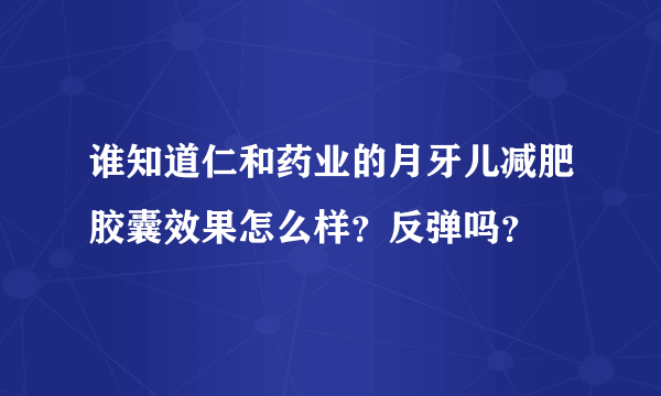 谁知道仁和药业的月牙儿减肥胶囊效果怎么样？反弹吗？