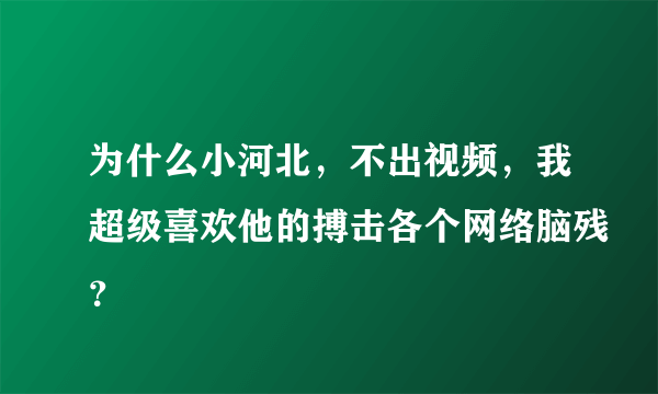 为什么小河北，不出视频，我超级喜欢他的搏击各个网络脑残？