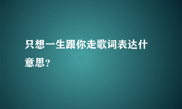 只想一生跟你走歌词表达什麼意思？