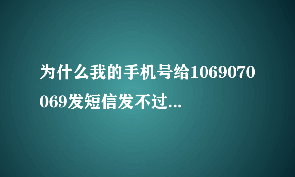 为什么我的手机号给1069070069发短信发不过去，换手机也不行。