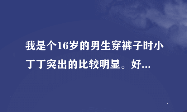 我是个16岁的男生穿裤子时小丁丁突出的比较明显。好尴尬啊。应该怎么办？