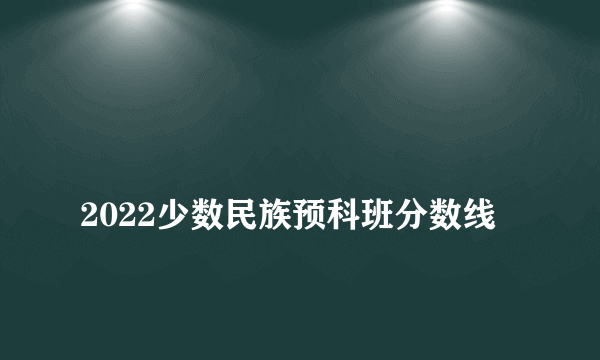 
2022少数民族预科班分数线
